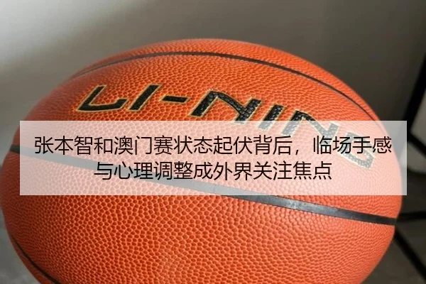 张本智和澳门赛状态起伏背后，临场手感与心理调整成外界关注焦点